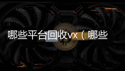 哪些平台回收24小时全天收购vxvx（哪些平台回收旧书）
